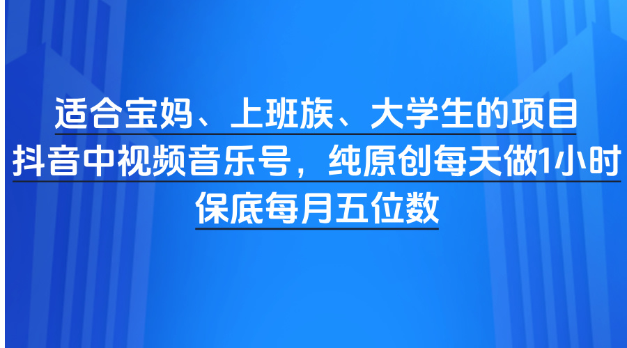 适合宝妈、上班族、大学生的项目，抖音中视频音乐号，纯原创每天做1小时，保底每月五位数-云舒网创