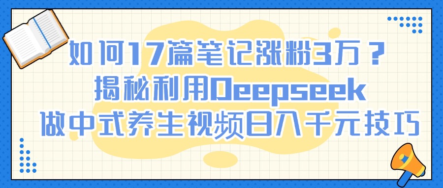 如何17篇笔记涨粉3万？揭秘利用Deepseek做中式养生视频日入千元技巧-云舒网创
