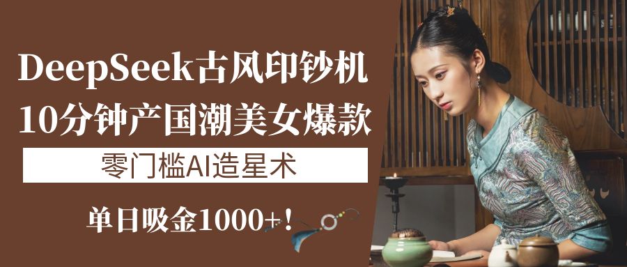 《DeepSeek古风印钞机：10分钟产国潮美女爆款，单日吸金1000+！零门槛AI造星术》-云舒网创