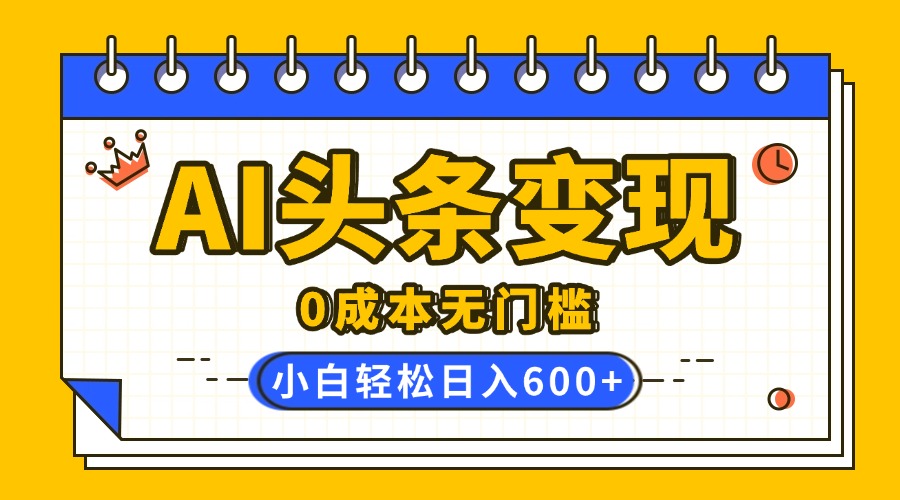 AI头条变现，0成本无门槛，简单复制粘贴，有手就行，小白轻松上手，日收益轻松600+-云舒网创