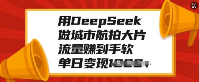 用DeepSeek做城市航拍大片，流量赚到手软，单日变现多张-云舒网创