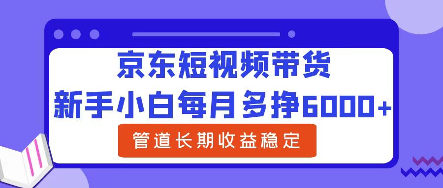 新手小白每月多挣6000+京东短视频带货，可管道长期稳定收益-云舒网创