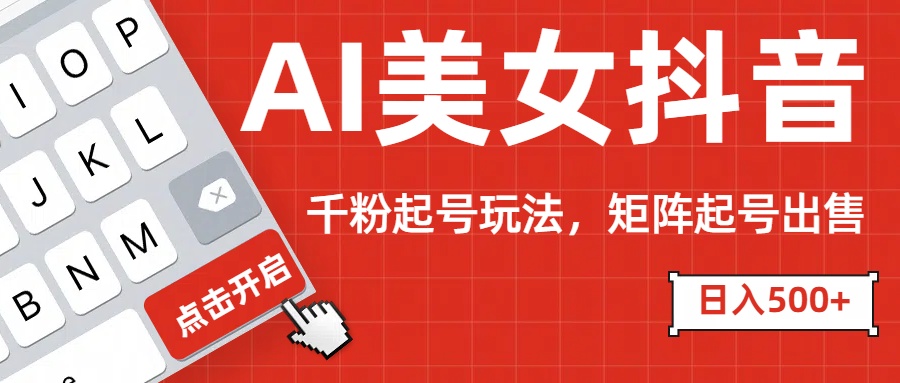 AI美女抖音千粉起号玩法，日入500+多种变现方式，可批量矩阵起号出售！-云舒网创