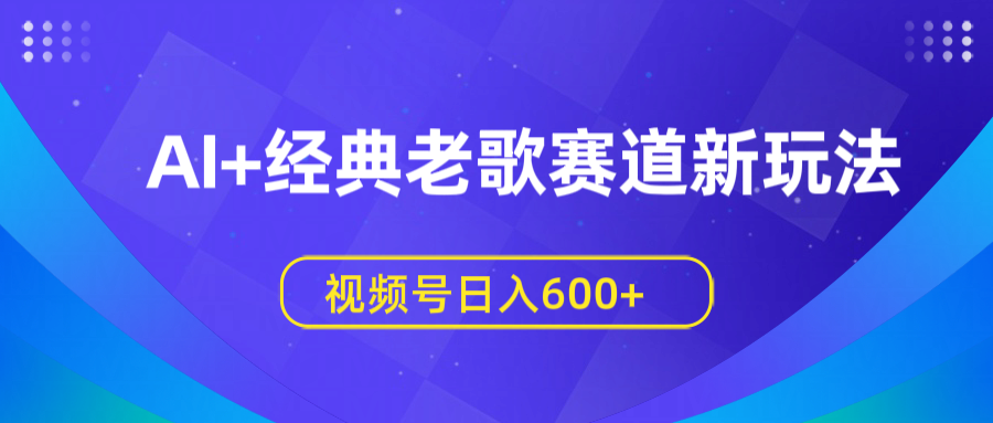 AI+经典老歌赛道新玩法，视频号日入600+-云舒网创