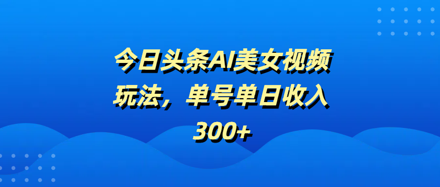 今日头条AI美女视频玩法，单号单日收入300+-云舒网创