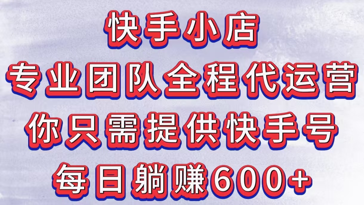 快手小店，专业团队全程代运营，你只需提供快手号，每日躺赚600+-云舒网创