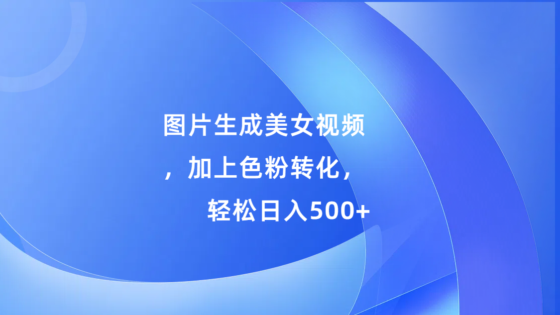 图片生成美女视频，加上s粉转化，轻松日入500+-云舒网创