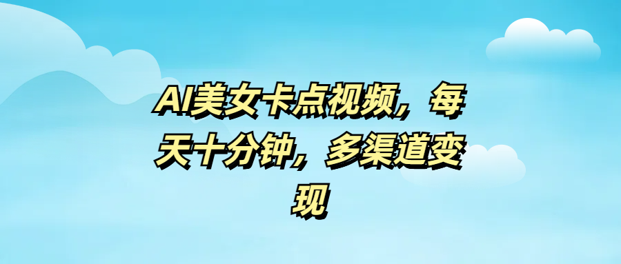 AI美女卡点视频，每天十分钟，多渠道变现-云舒网创