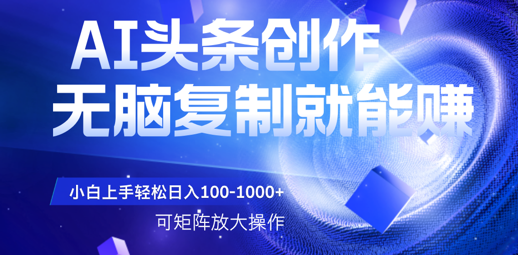 AI头条文章创作，无脑复制粘贴就能赚，小白轻松上手稳定日入100-1000+   可矩阵操作-云舒网创