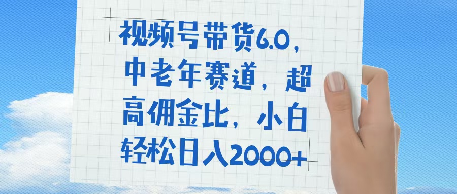 视频号带货6.0，中老年赛道，普通人也能轻松日入1500+，超高佣金比-云舒网创