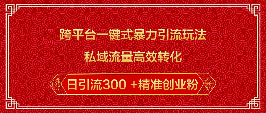 跨平台一键式暴力引流玩法，私域流量高效转化日引流300 +精准创业粉-云舒网创
