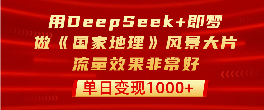 用DeepSeek+即梦制作《国家地理》风景大片，流量效果非常好，单日变现1000+-云舒网创