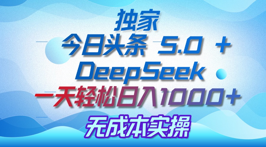独家揭秘：今日头条 5.0 和 DeepSeek，无成本日入 1000 + 的实操秘诀-云舒网创