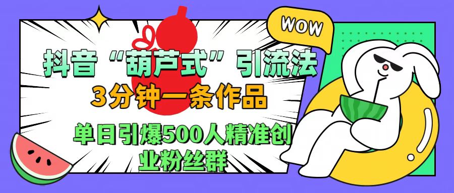 抖音“葫芦式”引流法，三分钟一条作品，单日引爆抖音500人精准创业粉丝群-云舒网创