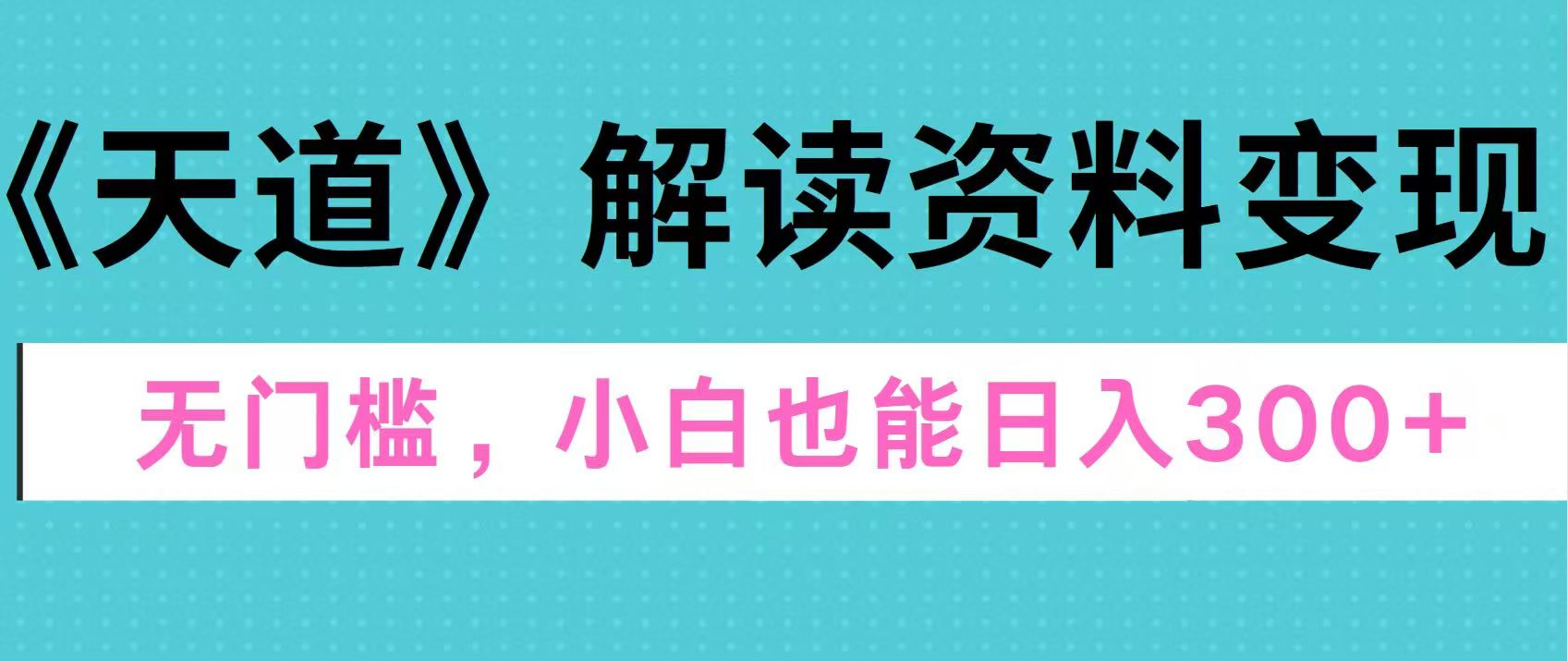 天道解读资料变现，无门槛，小白也能快速上手，稳定日入300+-云舒网创