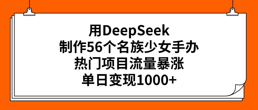 用DeepSeek制作56个名族少女手办，热门项目流量暴涨，单日变现1000+-云舒网创
