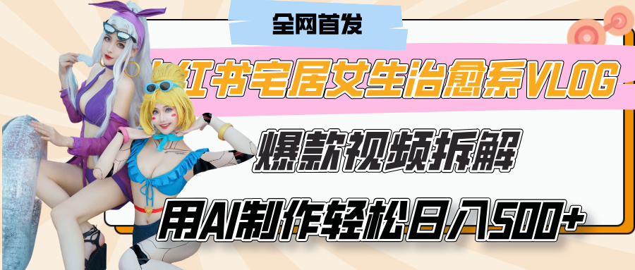 小红书宅居女生治愈系VLOG爆款视频拆解，用AI制作也能轻松日入500+，有手就行！-云舒网创