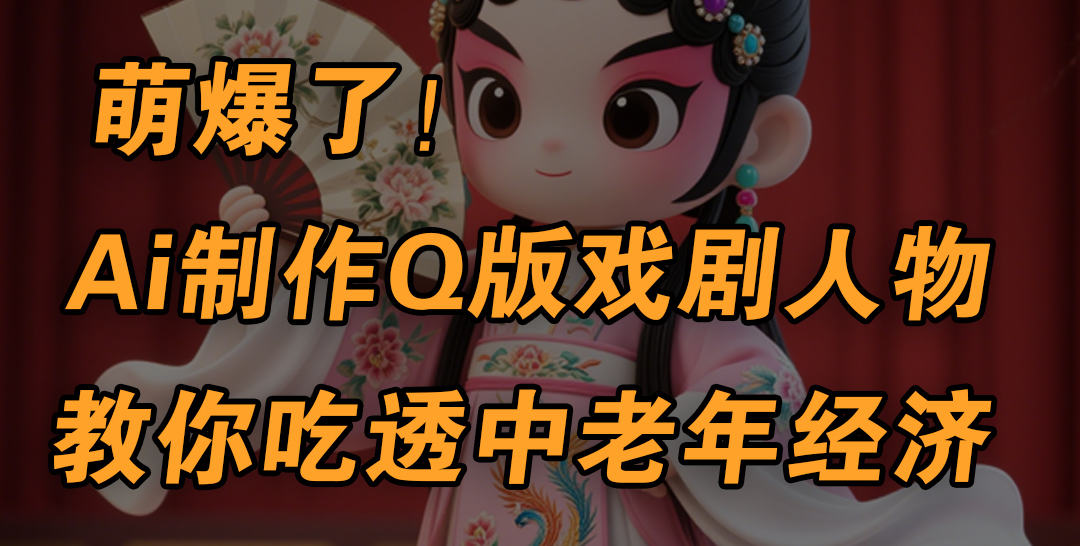 用Ai制作Q版戏剧人物，手把手教你吃透中老年经济，5分钟一个成品，多渠道变现-云舒网创