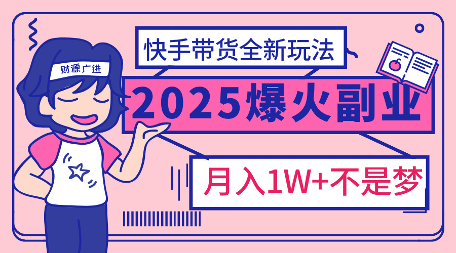 2025年爆红副业！快手带货全新玩法，月入1万加不是梦！-云舒网创