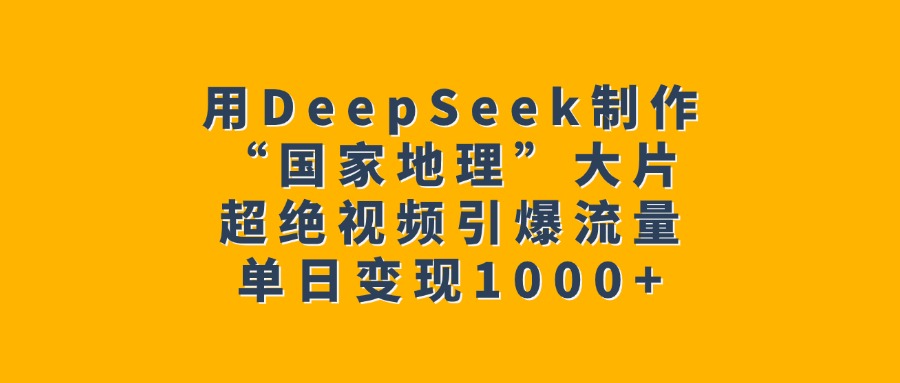 用DeepSeek制作“国家地理”大片，超绝视频引爆流量，单日变现1000+-云舒网创