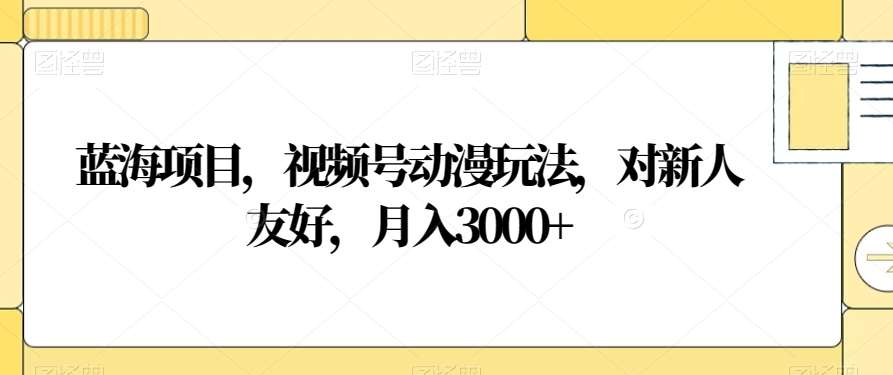 视频号动漫玩法，对新人友好，月入3000+，蓝海项目-云舒网创