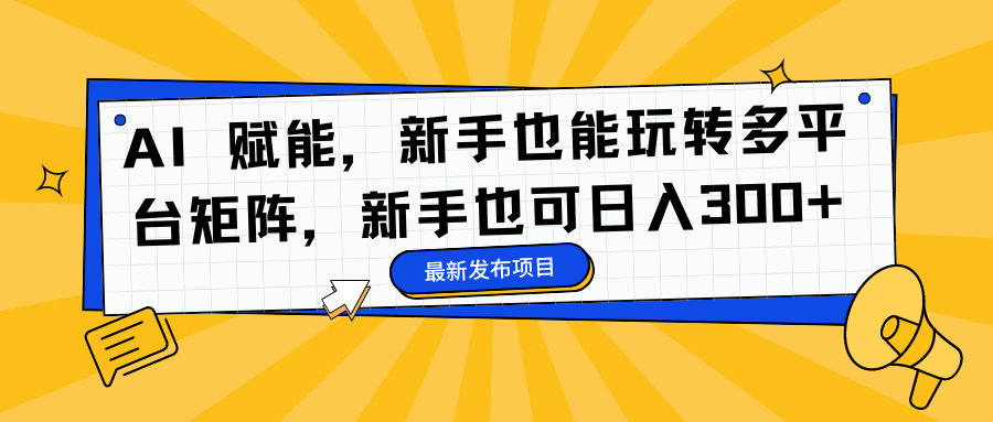 AI 赋能，新手也能玩转多平台矩阵，新手也可日入300+-云舒网创