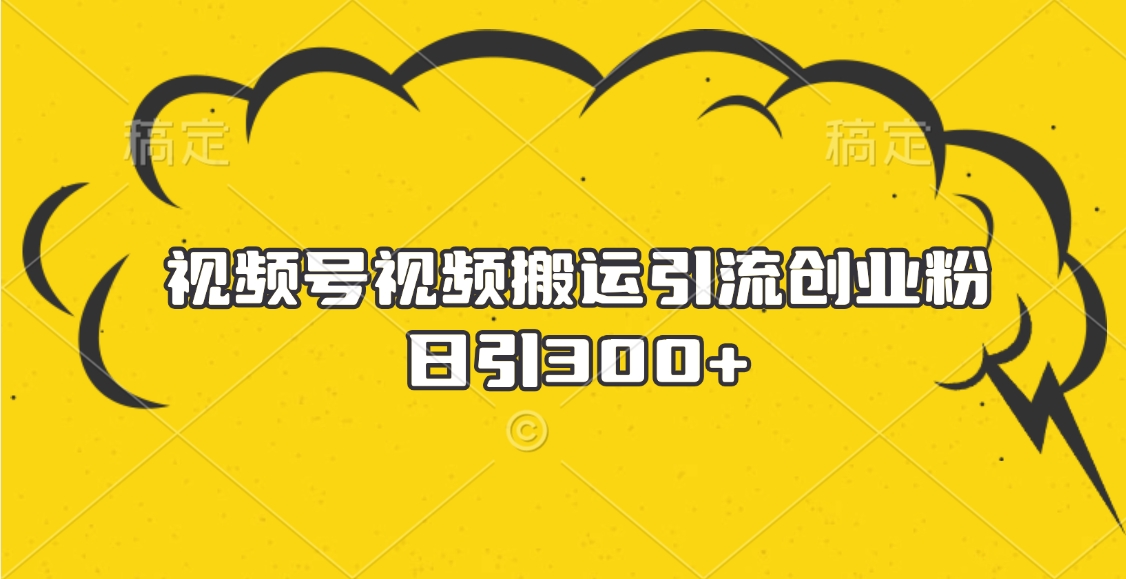 视频号视频搬运引流创业粉，日引300+-云舒网创