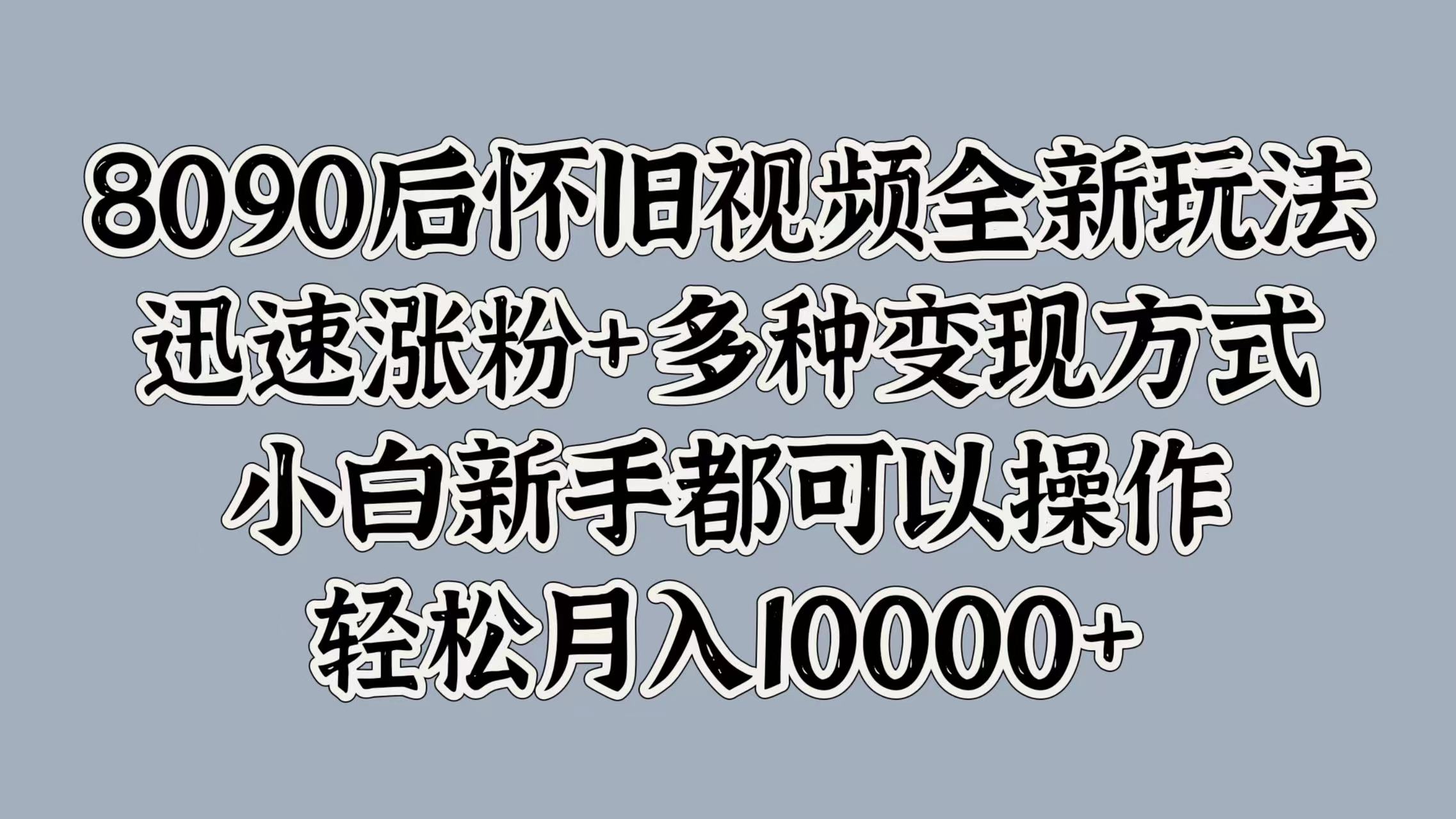 8090后怀旧视频全新玩法，迅速涨粉+多种变现方式，小白新手都可以操作，轻松月入10000+-云舒网创
