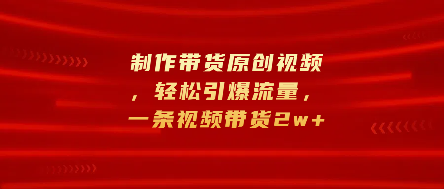 制作带货原创视频，轻松引爆流量，一条视频带货2w+-云舒网创