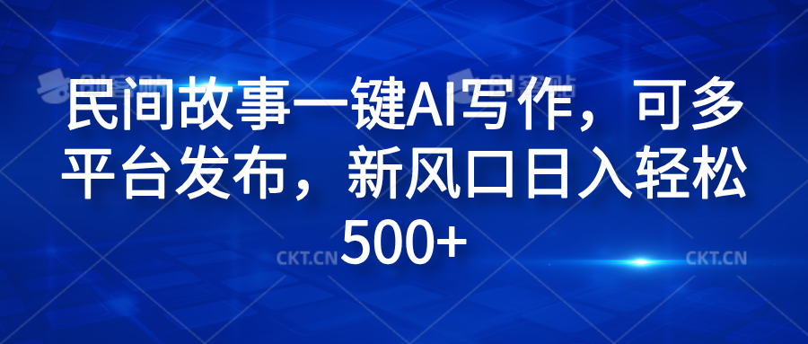民间故事一键AI写作，可多平台发布，新风口日入轻松600+-云舒网创