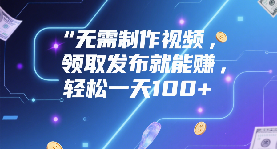 无需制作视频，领取发布就能赚，轻松一天100+-云舒网创