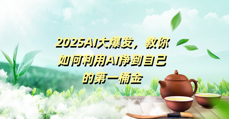 2025AI大爆发，教你如何利用AI挣到自己的第一桶金-云舒网创