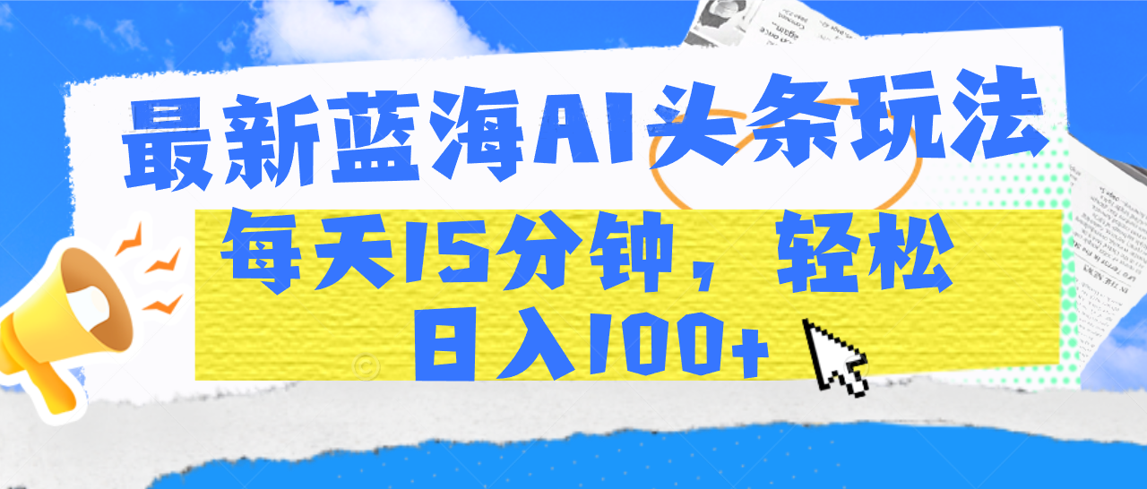 最新蓝海AI头条玩法，每天15分钟，轻松日入100+-云舒网创