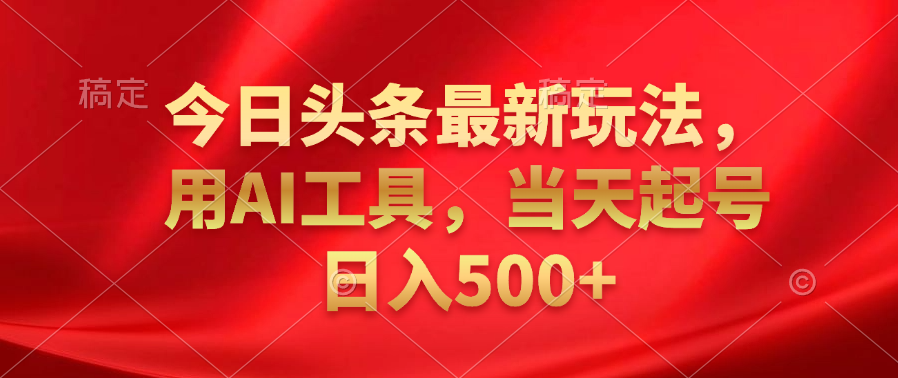 今日头条最新玩法，利用AI工具，当天起号日入500+-云舒网创