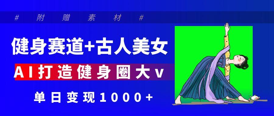 健身赛道+古人美女 AI打造健身圈大v 单日变现1000+-云舒网创