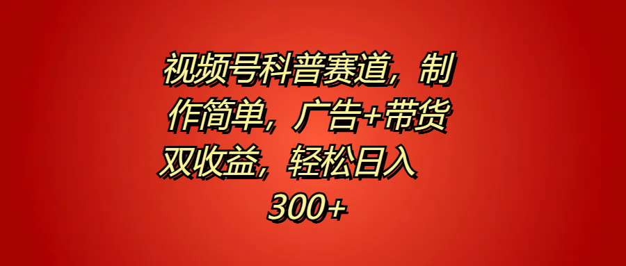 视频号科普赛道，制作简单，广告+带货双收益，轻松日入300+-云舒网创