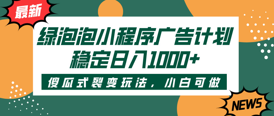 绿泡泡小程序广告计划，傻瓜式裂变玩法，稳定日入1000+-云舒网创
