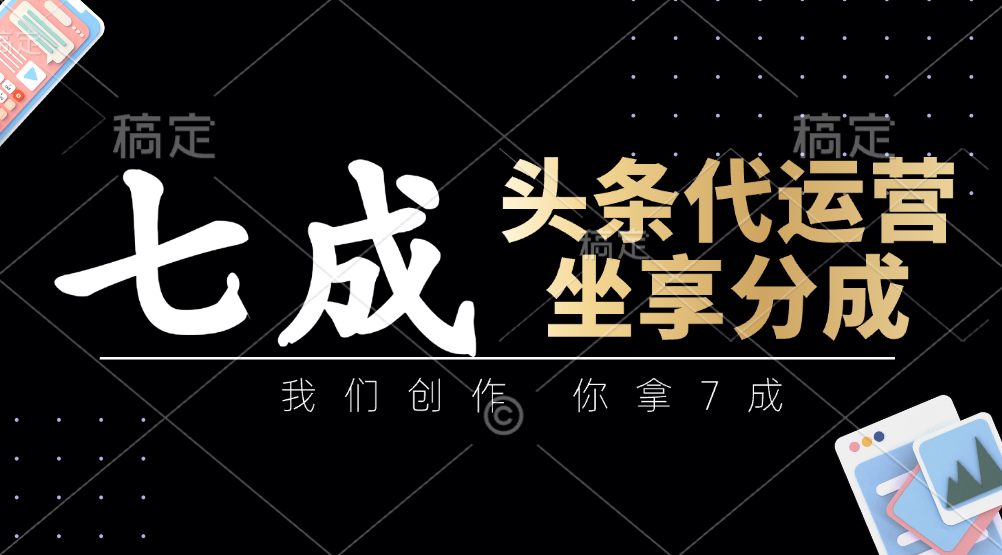 头条代运营——我们创作，你拿7成，简单操作，坐享分成-云舒网创