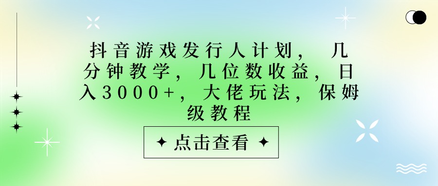 抖音游戏发行人计划，大佬玩法，保姆级教程， 几分钟教学，几位数收益，日入3000+-云舒网创