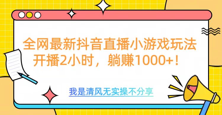全网首发！抖音直播小游戏全新玩法来袭，仅开播 2 小时，就能轻松躺赚 1000+！-云舒网创