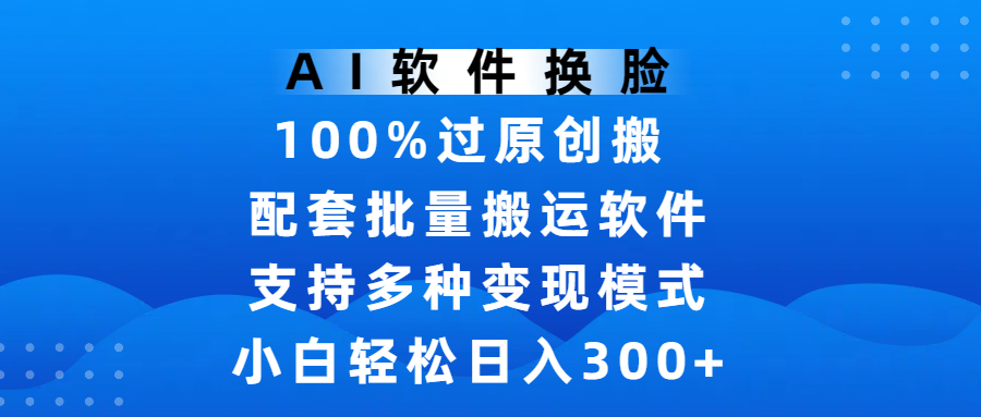 AI软件换脸，100%过原创，搬运涨粉必备，项目配套批量搬运软件及多种变现模式，小白轻松日入300+-云舒网创