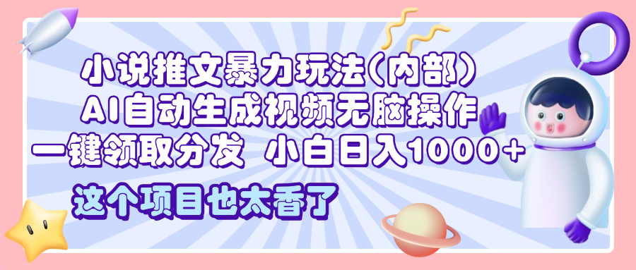2025小说推文暴力玩法(内部)，AI自动生成视频无脑操作，一键领取分发，小白日入1000+-云舒网创