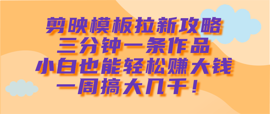 剪映模板拉新攻略，三分钟一条作品，小白也能轻松赚大钱，一周搞大几千！-云舒网创