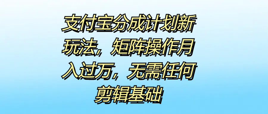 支付宝分成计划新玩法，矩阵操作月入过万，无需任何剪辑基础-云舒网创