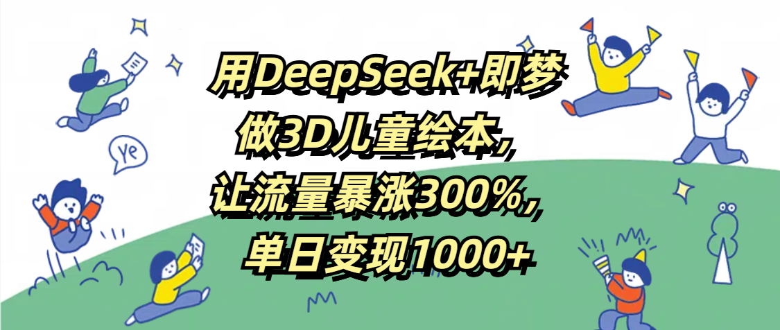 用DeepSeek+即梦，做3D儿童绘本，让流量暴涨300%，单日变现1000+-云舒网创
