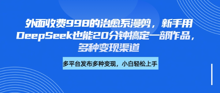 外面收费998的治愈系漫剪，新手用DeepSeek也能20分钟搞定一部作品，多种变现渠道-云舒网创