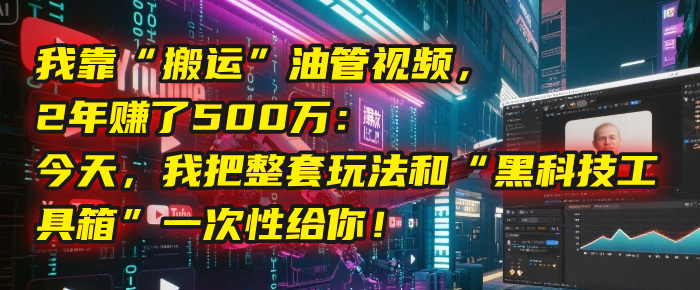 我靠“搬运”油管视频，2年赚了500万：今天，我把整套玩法和“黑科技工具箱”一次性给你！-云舒网创