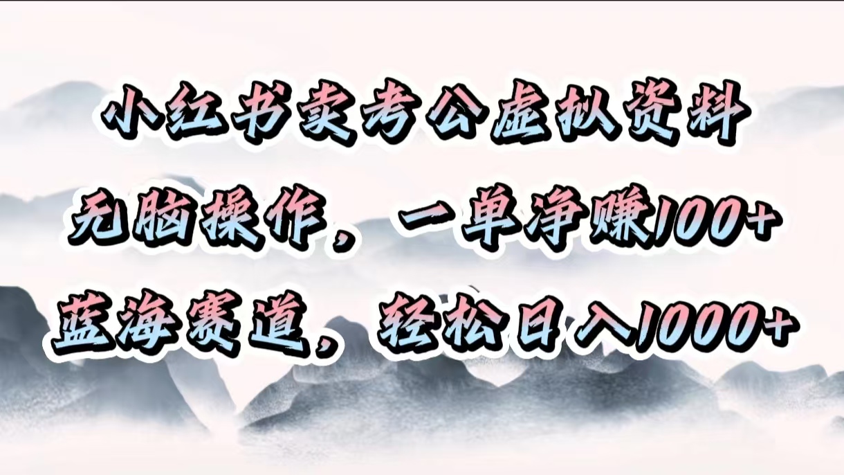 小红书卖考公虚拟资料，无脑操作，一单净赚100+，蓝海赛道，轻松日入1000+-云舒网创