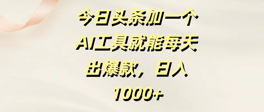 今日头条加一个AI工具就能每天出爆款，日入1000+-云舒网创