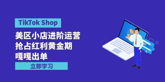 TikTok Shop-美区小店进阶运营，抢占红利黄金期 嘎嘎出单（7节课）-云舒网创